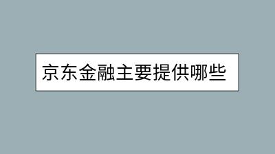 京东金融主要提供哪些服务？它是如何运作的？-千羽学社