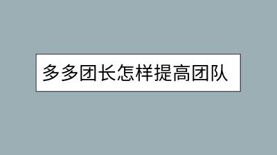 多多团长怎样提高团队销售额？需要采取哪些措施？-千羽学社