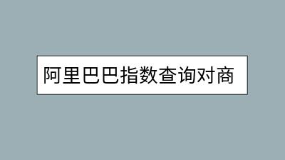 阿里巴巴指数查询对商家有哪些帮助？如何准确使用？-千羽学社