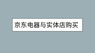 京东电器与实体店购买有哪些区别？哪个更划算？-千羽学社