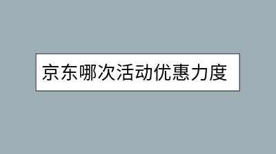 京东哪次活动优惠力度最大？有什么规律？-千羽学社