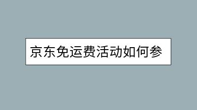 京东免运费活动如何参加？条件是什么？-千羽学社