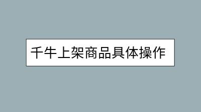 千牛上架商品具体操作步骤是啥？怎样提高曝光率？-千羽学社