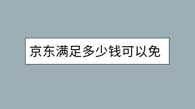 京东满足多少钱可以免运费？有没有免运费攻略？-千羽学社