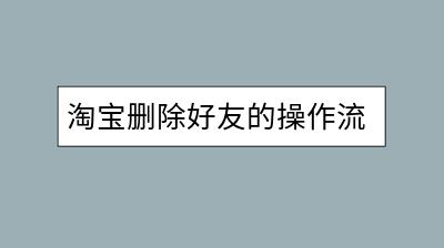 淘宝删除好友的操作流程是怎样的？-千羽学社