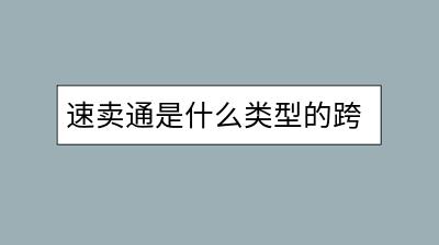 速卖通是什么类型的跨境电商平台？有何特色？-千羽学社