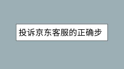 投诉京东客服的正确步骤是怎样的？有哪些注意事项？-千羽学社