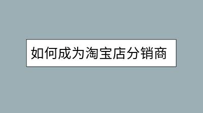 如何成为淘宝店分销商？需要满足哪些条件？-千羽学社