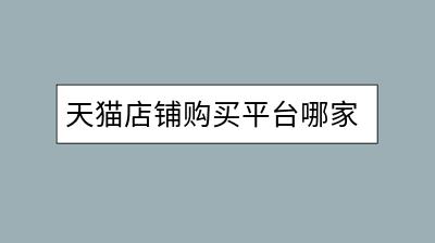 天猫店铺购买平台哪家好？如何选择靠谱平台？-千羽学社