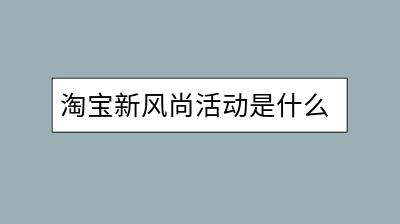 淘宝新风尚活动是什么？有哪些优惠内容？-千羽学社