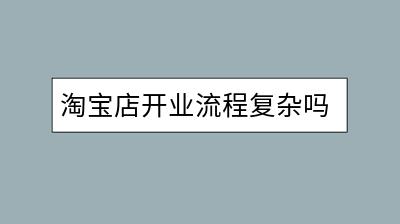 淘宝店开业流程复杂吗？怎样轻松开起来？-千羽学社