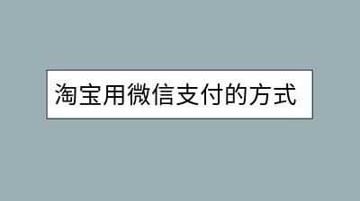 淘宝用微信支付的方式是怎样的？如何操作？-千羽学社