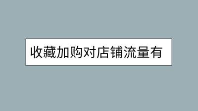 收藏加购对店铺流量有帮助吗？如何提升收藏加购率？-千羽学社