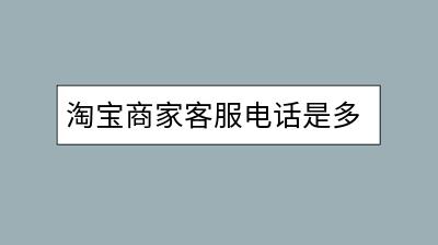 淘宝商家客服电话是多少？遇到问题该如何咨询？-千羽学社