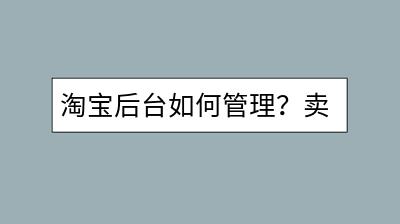 淘宝后台如何管理？卖家中心功能使用有何技巧？-千羽学社