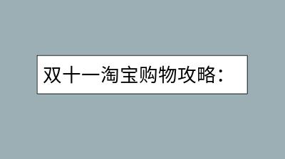 双十一淘宝购物攻略：如何买得划算又放心？-千羽学社