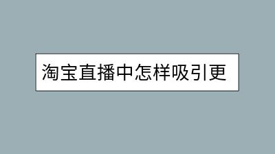 淘宝直播中怎样吸引更多观众？提高直播互动的小技巧有哪些？-千羽学社