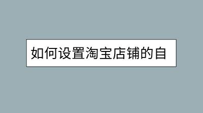 如何设置淘宝店铺的自动回复？提高客户满意度有哪些技巧？-千羽学社