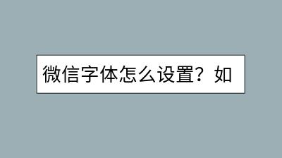 微信字体怎么设置？如何个性化聊天字体？-千羽学社