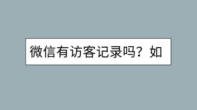 微信有访客记录吗？如何查看谁浏览了我的微信？-千羽学社