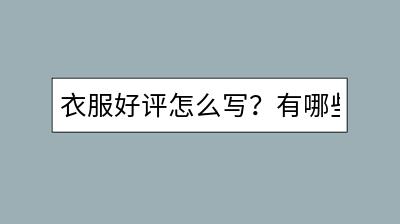 衣服好评怎么写？有哪些30字的范例？-千羽学社