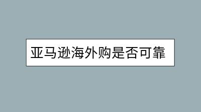 亚马逊海外购是否可靠？正品保障疑问解答。-千羽学社