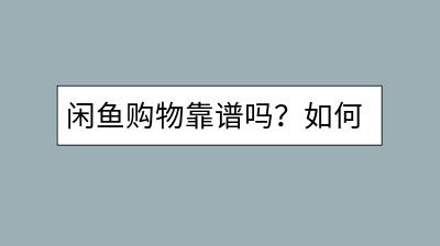 闲鱼购物靠谱吗？如何避免买到假货？-千羽学社