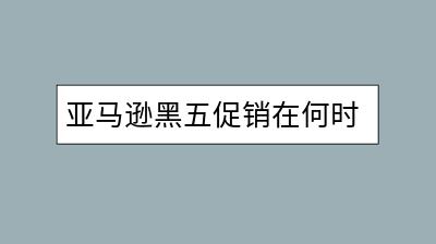 亚马逊黑五促销在何时举行？有哪些购物攻略？-千羽学社