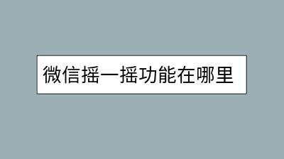 微信摇一摇功能在哪里找到？怎么使用？-千羽学社