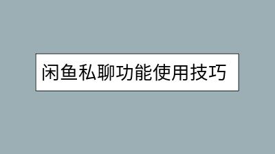 闲鱼私聊功能使用技巧：怎样与对方进行沟通？-千羽学社