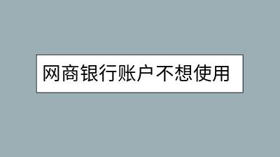 网商银行账户不想使用了，怎样正确关闭以避免后续问题？-千羽学社