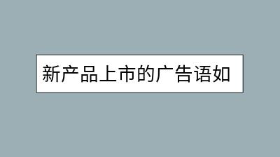 新产品上市的广告语如何撰写？有哪些创意？-千羽学社