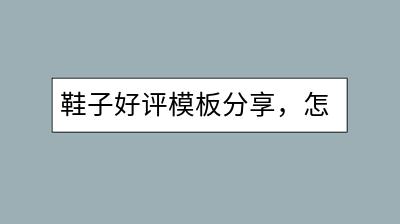 鞋子好评模板分享，怎样写出吸引人的鞋子评价？-千羽学社