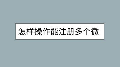 怎样操作能注册多个微信账号？安全合规的方法介绍-千羽学社