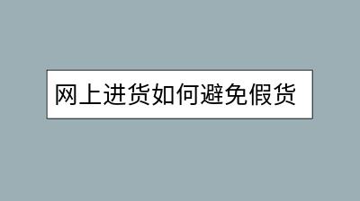 网上进货如何避免假货？有哪些验货技巧？-千羽学社