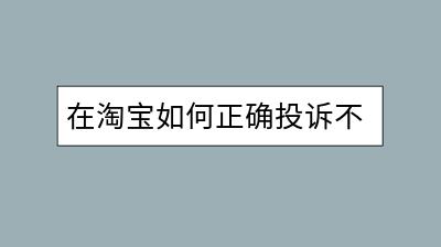 在淘宝如何正确投诉不良商家？投诉途径及要点分析-千羽学社