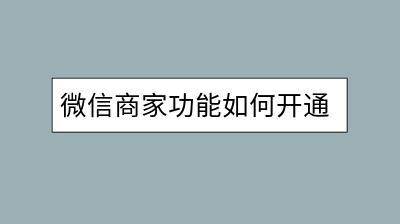 微信商家功能如何开通？有哪些操作指南？-千羽学社