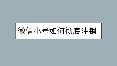 微信小号如何彻底注销？有哪几步必须注意？-千羽学社