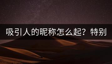 吸引人的昵称怎么起？特别吸引人的昵称有哪些？-千羽学社