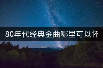 80年代经典金曲哪里可以怀旧？-千羽学社