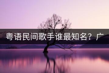 粤语民间歌手谁最知名？广东话落雨大怎样解读？-千羽学社