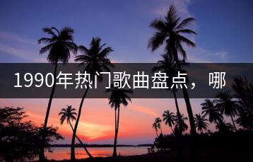 1990年热门歌曲盘点，哪些歌曲代表了那个年代？-千羽学社