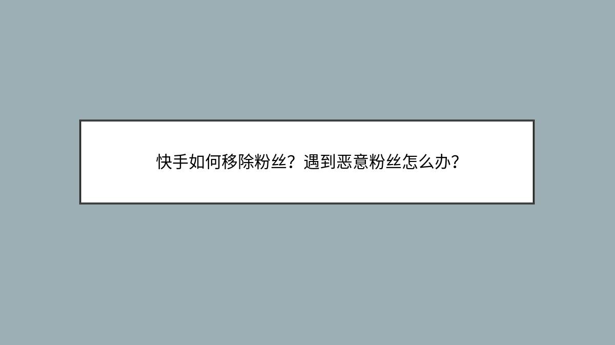 快手如何移除粉丝？遇到恶意粉丝怎么办？