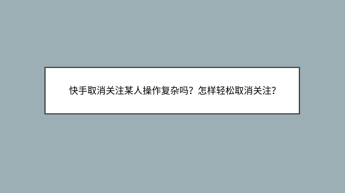 快手取消关注某人操作复杂吗？怎样轻松取消关注？