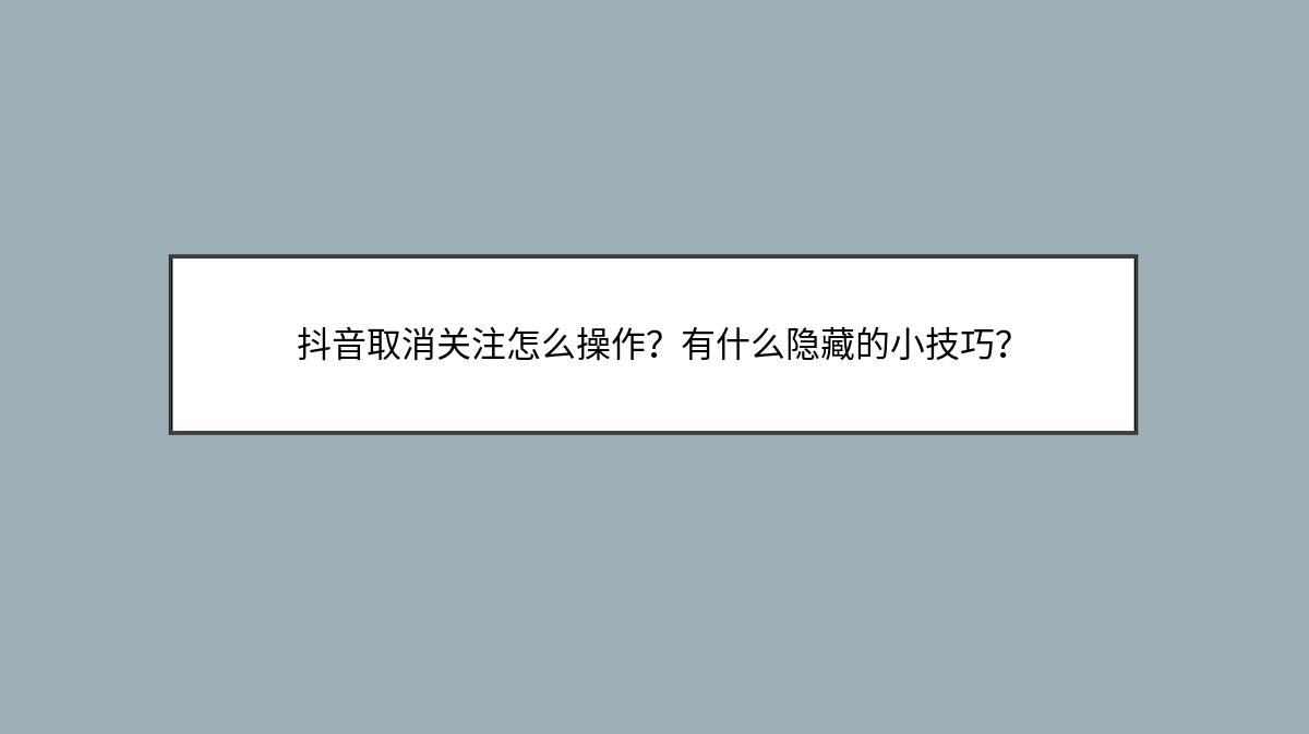 抖音取消关注怎么操作？有什么隐藏的小技巧？