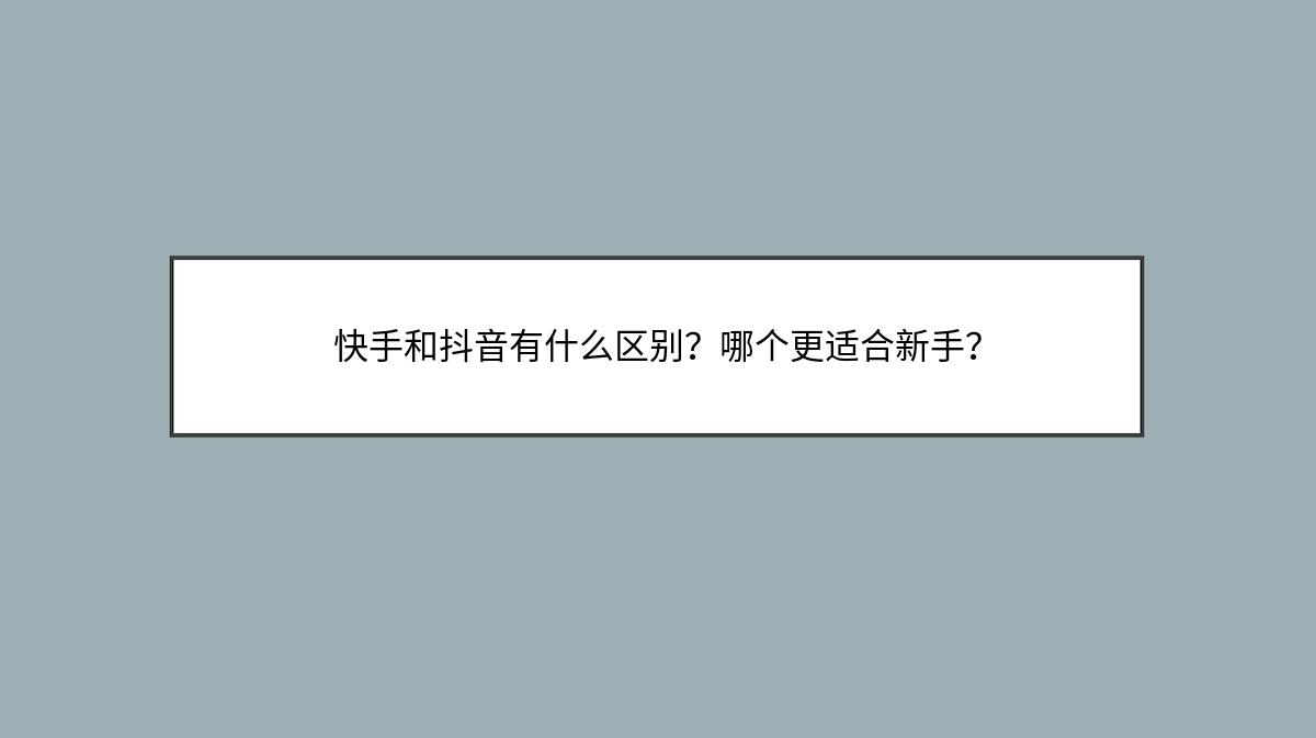 快手和抖音有什么区别？哪个更适合新手？