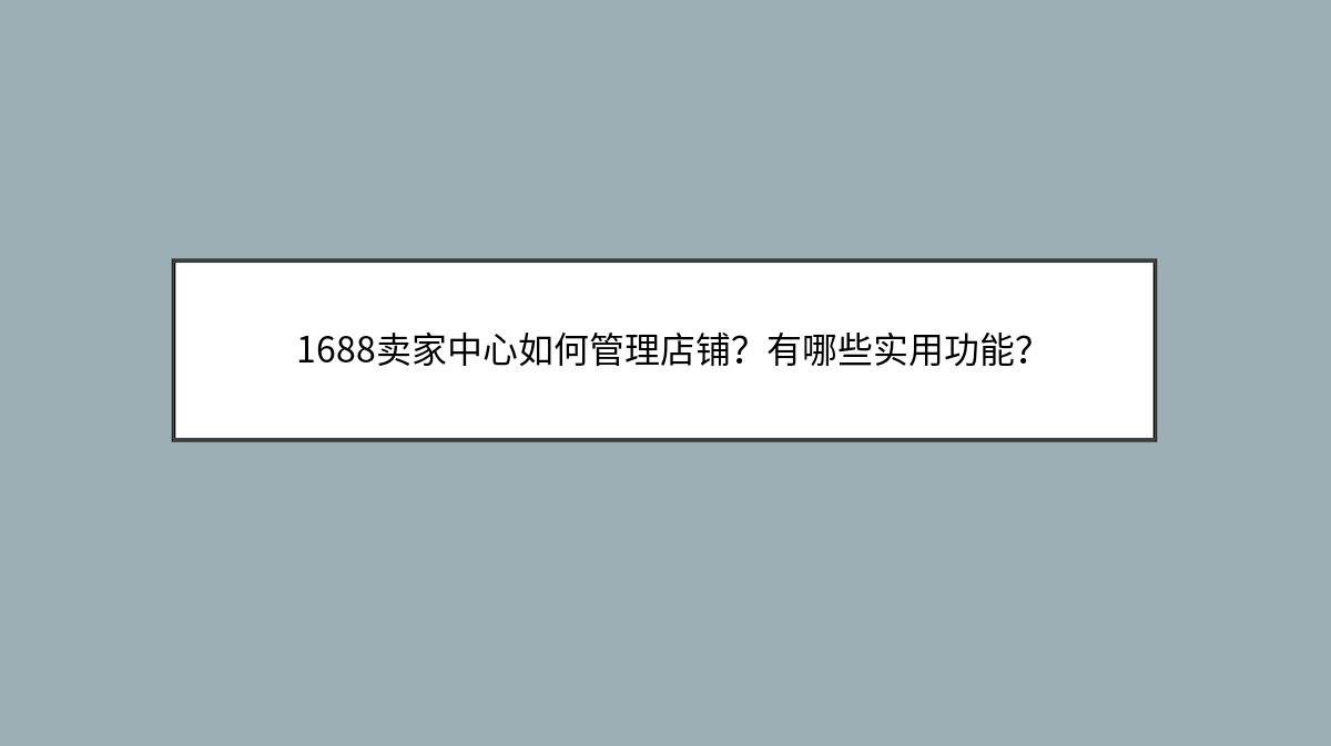 1688卖家中心如何管理店铺？有哪些实用功能？