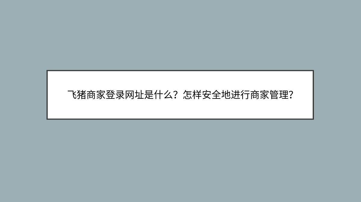 飞猪商家登录网址是什么？怎样安全地进行商家管理？