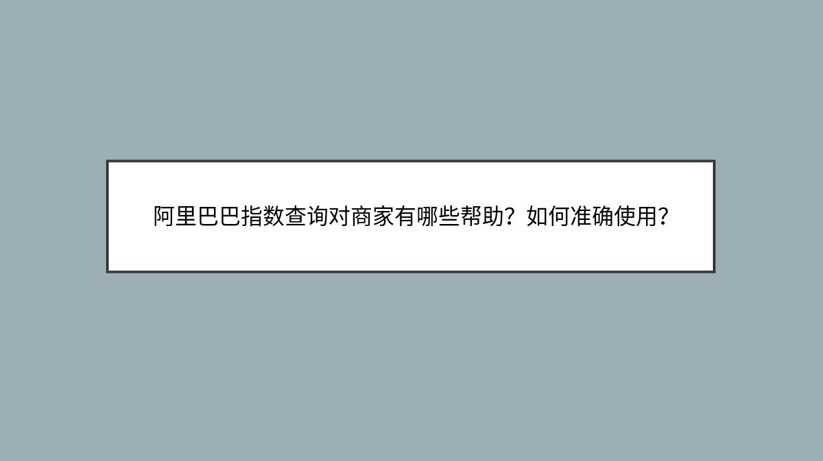 阿里巴巴指数查询对商家有哪些帮助？如何准确使用？