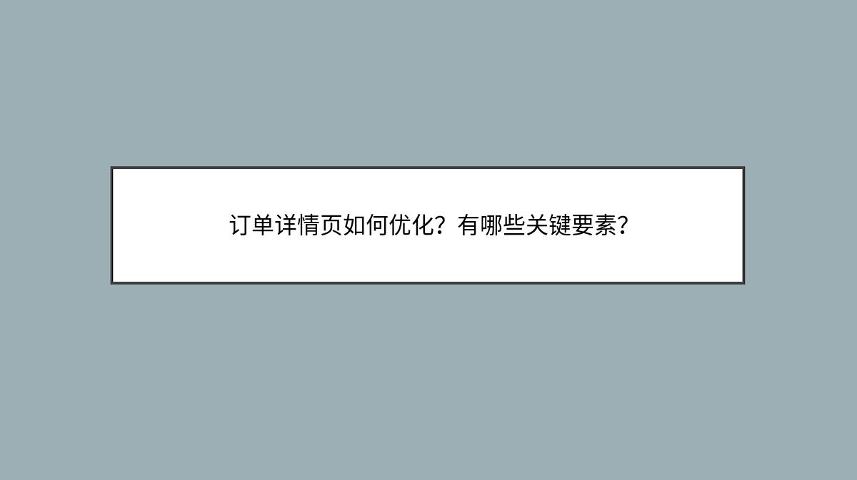 订单详情页如何优化？有哪些关键要素？